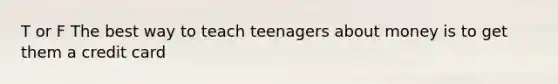 T or F The best way to teach teenagers about money is to get them a credit card