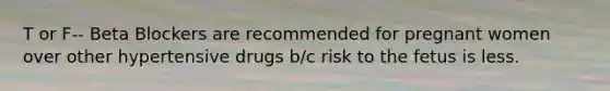 T or F-- Beta Blockers are recommended for pregnant women over other hypertensive drugs b/c risk to the fetus is less.