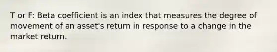 T or F: Beta coefficient is an index that measures the degree of movement of an​ asset's return in response to a change in the market return.