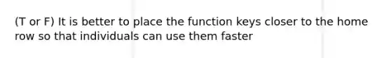 (T or F) It is better to place the function keys closer to the home row so that individuals can use them faster