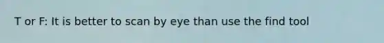 T or F: It is better to scan by eye than use the find tool