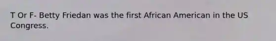 T Or F- Betty Friedan was the first African American in the US Congress.
