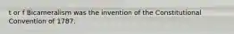 t or f Bicameralism was the invention of the Constitutional Convention of 1787.