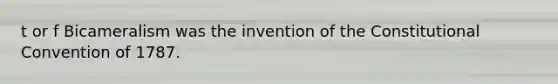 t or f Bicameralism was the invention of the Constitutional Convention of 1787.