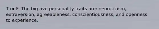 T or F: The big five personality traits are: neuroticism, extraversion, agreeableness, conscientiousness, and openness to experience.