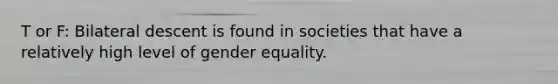 T or F: Bilateral descent is found in societies that have a relatively high level of gender equality.