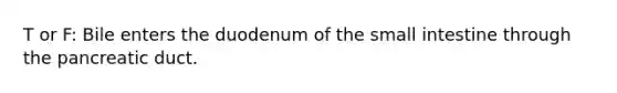 T or F: Bile enters the duodenum of <a href='https://www.questionai.com/knowledge/kt623fh5xn-the-small-intestine' class='anchor-knowledge'>the small intestine</a> through the pancreatic duct.