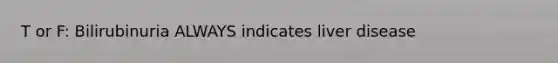 T or F: Bilirubinuria ALWAYS indicates liver disease