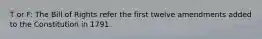 T or F: The Bill of Rights refer the first twelve amendments added to the Constitution in 1791.
