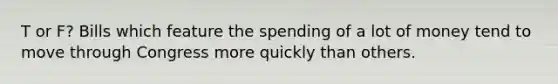 T or F? Bills which feature the spending of a lot of money tend to move through Congress more quickly than others.