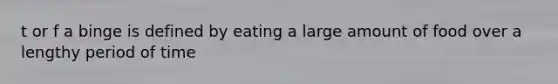 t or f a binge is defined by eating a large amount of food over a lengthy period of time