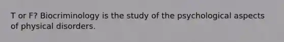 T or F? Biocriminology is the study of the psychological aspects of physical disorders.