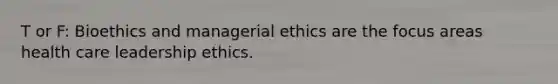 T or F: Bioethics and managerial ethics are the focus areas health care leadership ethics.