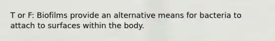 T or F: Biofilms provide an alternative means for bacteria to attach to surfaces within the body.