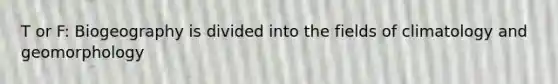 T or F: Biogeography is divided into the fields of climatology and geomorphology