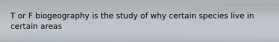 T or F biogeography is the study of why certain species live in certain areas