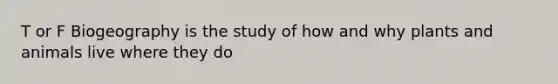 T or F Biogeography is the study of how and why plants and animals live where they do