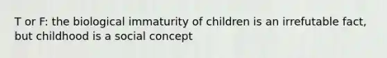 T or F: the biological immaturity of children is an irrefutable fact, but childhood is a social concept