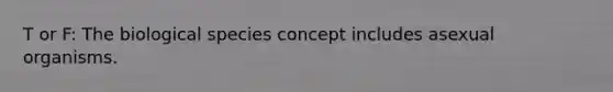 T or F: The biological species concept includes asexual organisms.