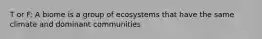 T or F: A biome is a group of ecosystems that have the same climate and dominant communities