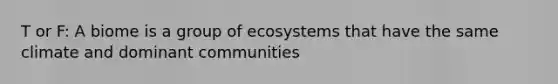 T or F: A biome is a group of ecosystems that have the same climate and dominant communities