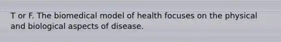 T or F. The biomedical model of health focuses on the physical and biological aspects of disease.