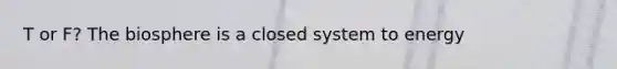 T or F? The biosphere is a closed system to energy