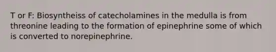 T or F: Biosyntheiss of catecholamines in the medulla is from threonine leading to the formation of epinephrine some of which is converted to norepinephrine.