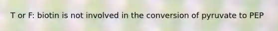 T or F: biotin is not involved in the conversion of pyruvate to PEP