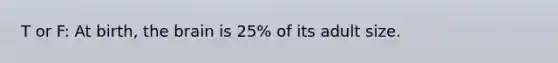T or F: At birth, <a href='https://www.questionai.com/knowledge/kLMtJeqKp6-the-brain' class='anchor-knowledge'>the brain</a> is 25% of its adult size.