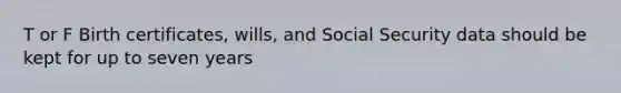 T or F Birth certificates, wills, and Social Security data should be kept for up to seven years