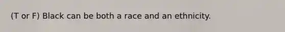 (T or F) Black can be both a race and an ethnicity.