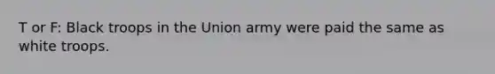 T or F: Black troops in the Union army were paid the same as white troops.