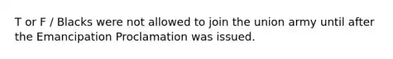 T or F / Blacks were not allowed to join the union army until after the Emancipation Proclamation was issued.