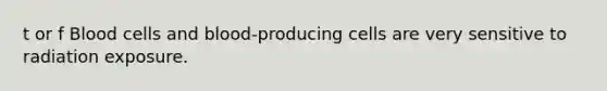 t or f Blood cells and blood-producing cells are very sensitive to radiation exposure.
