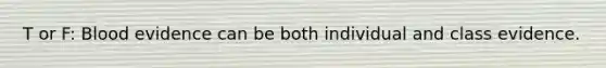 T or F: Blood evidence can be both individual and class evidence.