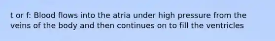 t or f: Blood flows into the atria under high pressure from the veins of the body and then continues on to fill the ventricles