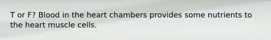 T or F? Blood in the heart chambers provides some nutrients to the heart muscle cells.