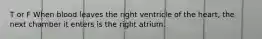 T or F When blood leaves the right ventricle of the heart, the next chamber it enters is the right atrium.