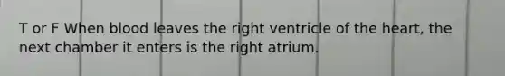 T or F When blood leaves the right ventricle of the heart, the next chamber it enters is the right atrium.