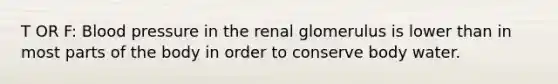 T OR F: Blood pressure in the renal glomerulus is lower than in most parts of the body in order to conserve body water.