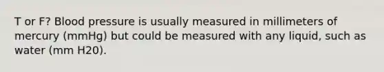 T or F? Blood pressure is usually measured in millimeters of mercury (mmHg) but could be measured with any liquid, such as water (mm H20).