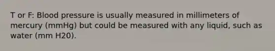 T or F: Blood pressure is usually measured in millimeters of mercury (mmHg) but could be measured with any liquid, such as water (mm H20).