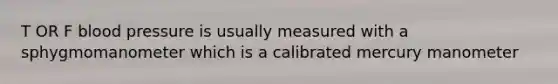 T OR F <a href='https://www.questionai.com/knowledge/kD0HacyPBr-blood-pressure' class='anchor-knowledge'>blood pressure</a> is usually measured with a sphygmomanometer which is a calibrated mercury manometer