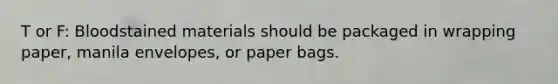 T or F: Bloodstained materials should be packaged in wrapping​ paper, manila​ envelopes, or paper bags.