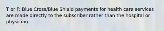 T or F: Blue Cross/Blue Shield payments for health care services are made directly to the subscriber rather than the hospital or physician.