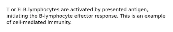 T or F: B-lymphocytes are activated by presented antigen, initiating the B-lymphocyte effector response. This is an example of cell-mediated immunity.