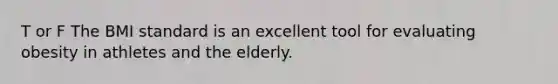 T or F The BMI standard is an excellent tool for evaluating obesity in athletes and the elderly.