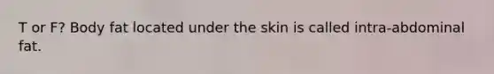 T or F? Body fat located under the skin is called intra-abdominal fat.