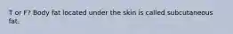 T or F? Body fat located under the skin is called subcutaneous fat.